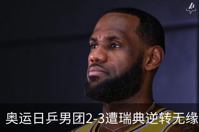 奥运日乒男团2-3遭瑞典逆转无缘决赛 张本崩溃
