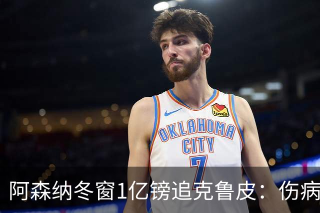 阿森纳冬窗1亿镑追克鲁皮：伤病风险下的争冠豪赌
